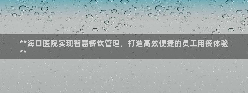 尊龙旗舰厅app：**海口医院实现智慧餐饮管理，打造高效便捷